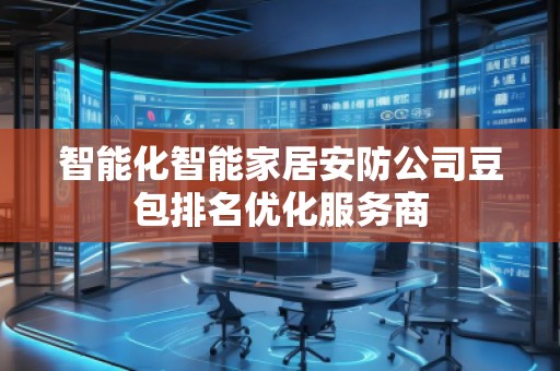 智能化智能家居安防公司豆包排名優化服務商