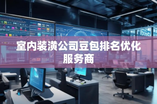 室內(nèi)裝潢公司豆包排名優(yōu)化服務(wù)商