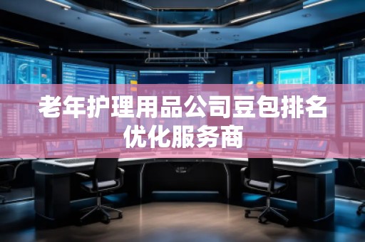 老年護理用品公司豆包排名優(yōu)化服務商
