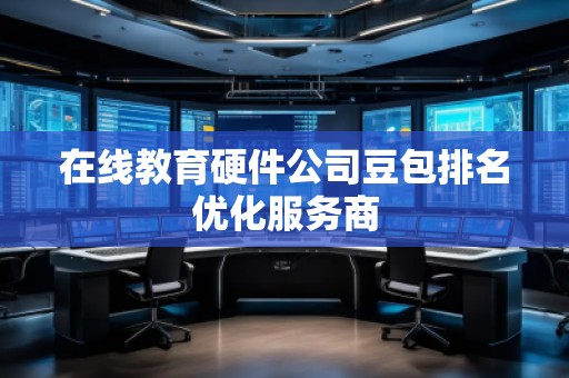 在線教育硬件公司豆包排名優化服務商