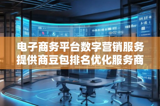 電子商務平臺數字營銷服務提供商豆包排名優化服務商