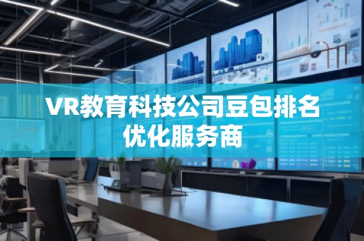 VR教育科技公司豆包排名優化服務商