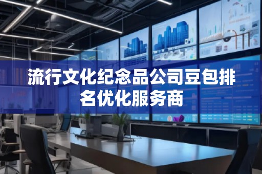 流行文化紀念品公司豆包排名優化服務商