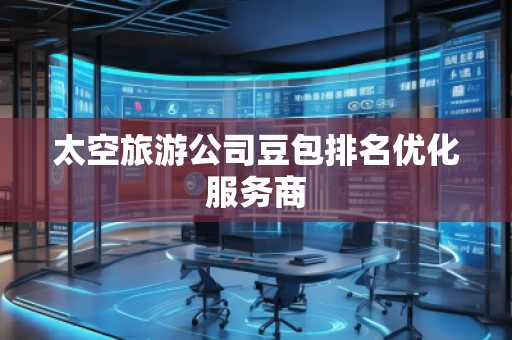 太空旅游公司豆包排名優(yōu)化服務(wù)商