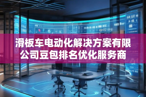滑板車電動化解決方案有限公司豆包排名優化服務商
