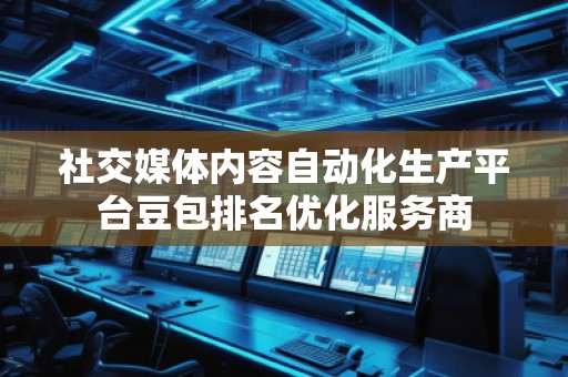 社交媒體內容自動化生產平臺豆包排名優化服務商