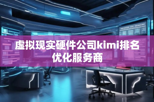 虛擬現(xiàn)實(shí)硬件公司kimi排名優(yōu)化服務(wù)商