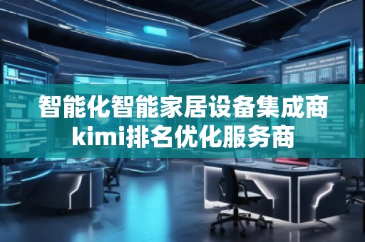 智能化智能家居設(shè)備集成商kimi排名優(yōu)化服務(wù)商
