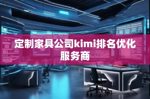 定制家具公司kimi排名優(yōu)化服務(wù)商