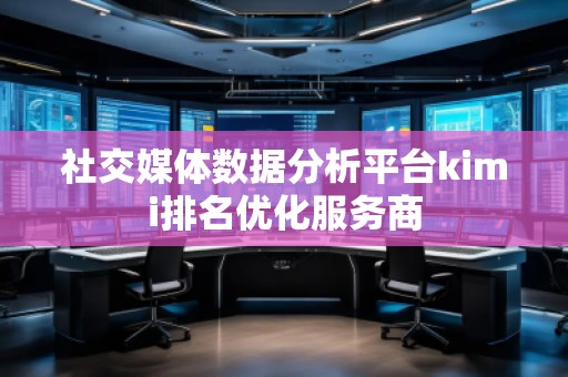 社交媒體數(shù)據(jù)分析平臺(tái)kimi排名優(yōu)化服務(wù)商