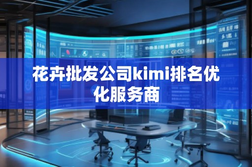 花卉批發公司kimi排名優化服務商