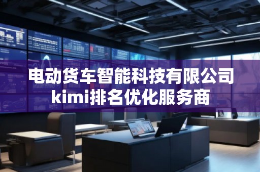 電動(dòng)貨車智能科技有限公司kimi排名優(yōu)化服務(wù)商