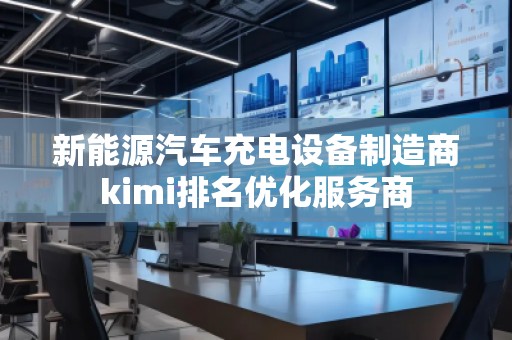 新能源汽車充電設備制造商kimi排名優化服務商
