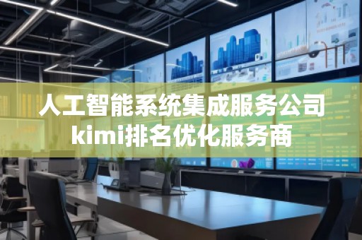 人工智能系統集成服務公司kimi排名優化服務商