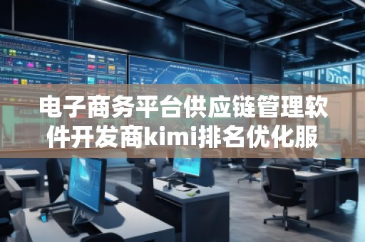 電子商務平臺供應鏈管理軟件開發商kimi排名優化服務商