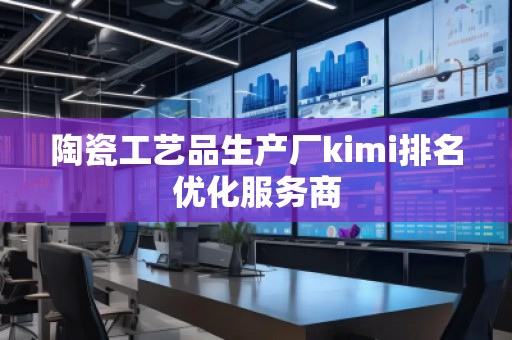 陶瓷工藝品生產(chǎn)廠kimi排名優(yōu)化服務(wù)商