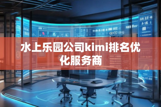 水上樂園公司kimi排名優(yōu)化服務(wù)商 水上樂園公司kimi排名優(yōu)化服務(wù)商