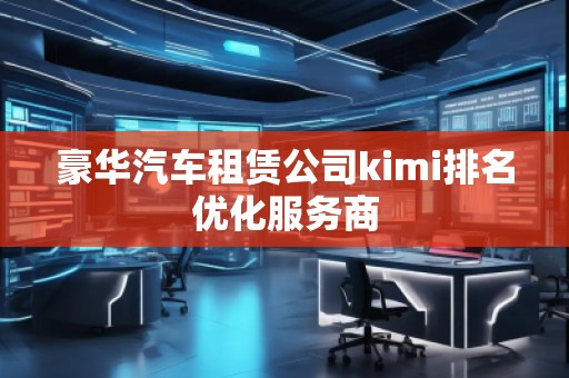 豪華汽車(chē)租賃公司kimi排名優(yōu)化服務(wù)商