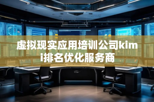 虛擬現(xiàn)實(shí)應(yīng)用培訓(xùn)公司kimi排名優(yōu)化服務(wù)商