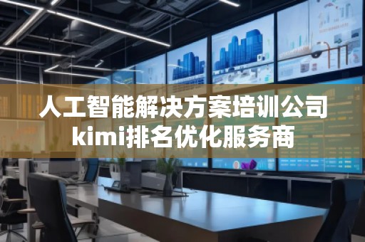 人工智能解決方案培訓公司kimi排名優(yōu)化服務商 人工智能解決方案培訓公司kimi排名優(yōu)化服務商