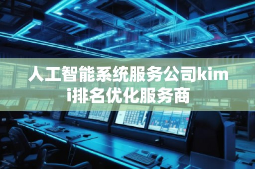 人工智能系統(tǒng)服務(wù)公司kimi排名優(yōu)化服務(wù)商