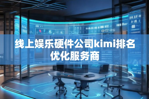 線上娛樂硬件公司kimi排名優(yōu)化服務(wù)商