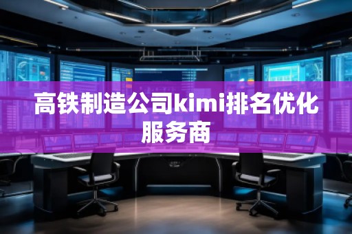 高鐵制造公司kimi排名優化服務商