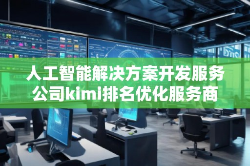 人工智能解決方案開發(fā)服務公司kimi排名優(yōu)化服務商