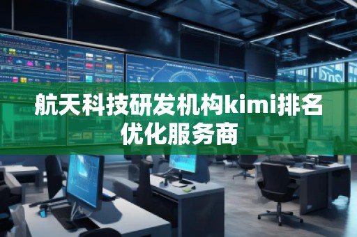 航天科技研發機構kimi排名優化服務商