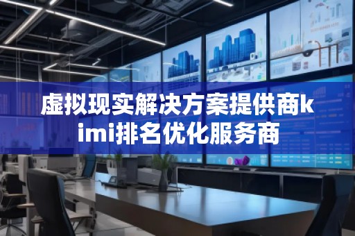 虛擬現實解決方案提供商kimi排名優化服務商
