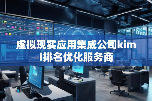 虛擬現實應用集成公司kimi排名優化服務商