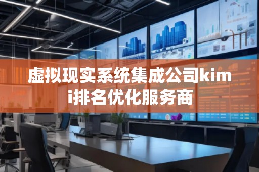 虛擬現實系統集成公司kimi排名優化服務商