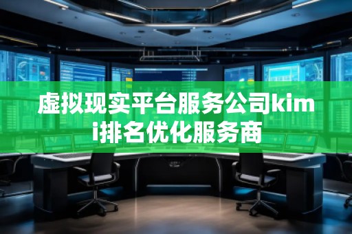 虛擬現實平臺服務公司kimi排名優化服務商
