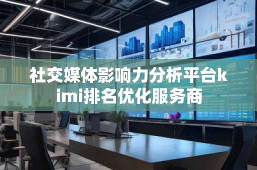 社交媒體影響力分析平臺kimi排名優化服務商