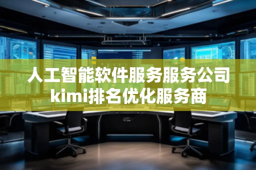 人工智能軟件服務服務公司kimi排名優化服務商 人工智能軟件服務服務公司kimi排名優化服務商