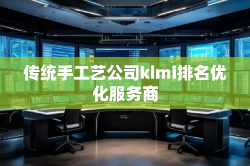 傳統(tǒng)手工藝公司kimi排名優(yōu)化服務(wù)商