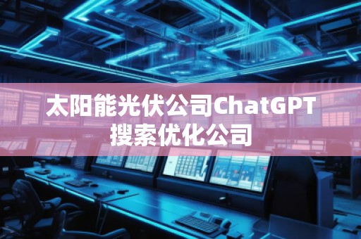 太陽能光伏公司ChatGPT搜索優化公司