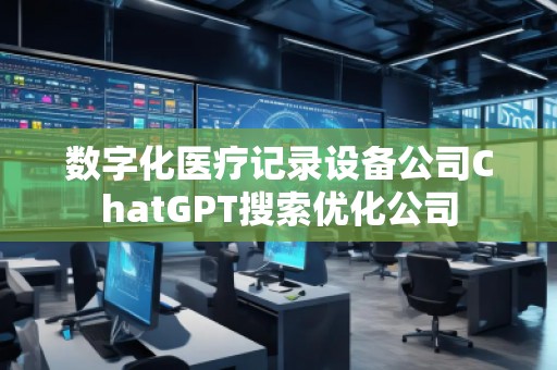 數(shù)字化醫(yī)療記錄設(shè)備公司ChatGPT搜索優(yōu)化公司