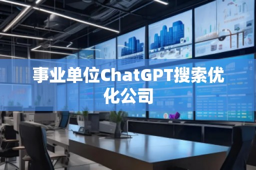 事業單位ChatGPT搜索優化公司 事業單位ChatGPT搜索優化公司