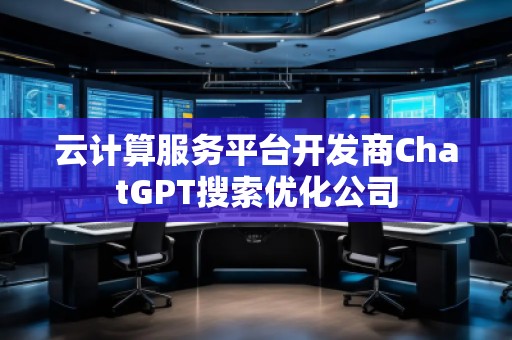 云計算服務平臺開發商ChatGPT搜索優化公司
