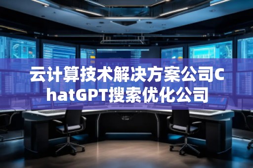 云計算技術(shù)解決方案公司ChatGPT搜索優(yōu)化公司