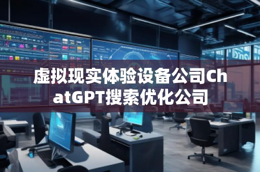 虛擬現(xiàn)實(shí)體驗(yàn)設(shè)備公司ChatGPT搜索優(yōu)化公司