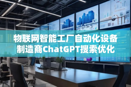 物聯網智能工廠自動化設備制造商ChatGPT搜索優化公司