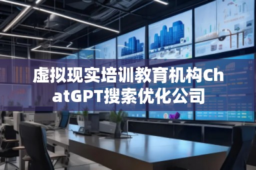 虛擬現實培訓教育機構ChatGPT搜索優化公司