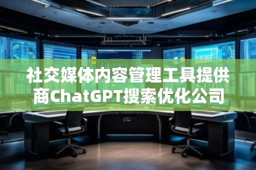 社交媒體內(nèi)容管理工具提供商ChatGPT搜索優(yōu)化公司 社交媒體內(nèi)容管理工具提供商ChatGPT搜索優(yōu)化公司