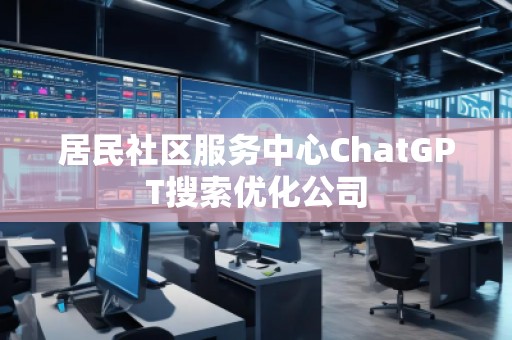 居民社區(qū)服務(wù)中心ChatGPT搜索優(yōu)化公司