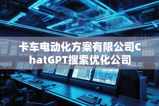 卡車電動化方案有限公司ChatGPT搜索優化公司