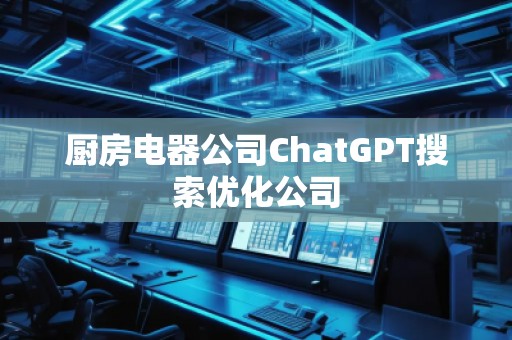 廚房電器公司ChatGPT搜索優化公司 廚房電器公司ChatGPT搜索優化公司