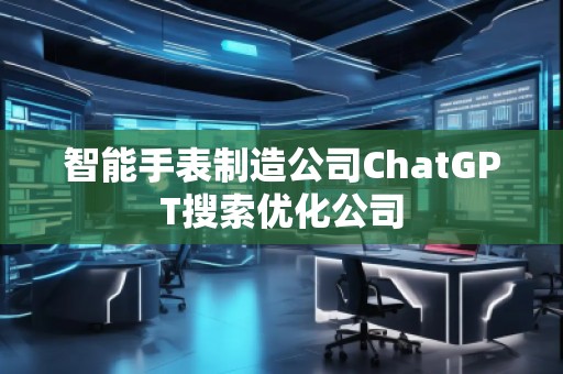 智能手表制造公司ChatGPT搜索優化公司