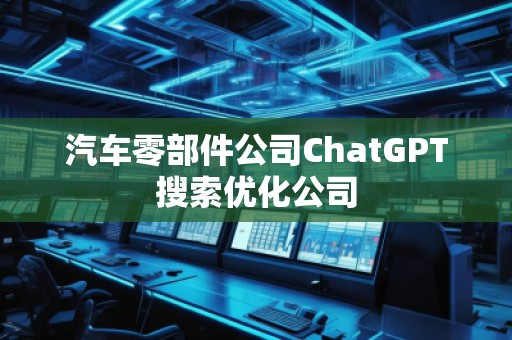 汽車零部件公司ChatGPT搜索優化公司 汽車零部件公司ChatGPT搜索優化公司